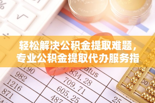 磐安轻松解决公积金提取难题，专业公积金提取代办服务指南