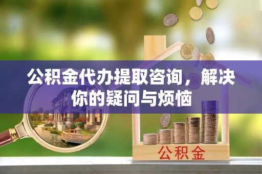磐安公积金代办提取咨询，解决你的疑问与烦恼