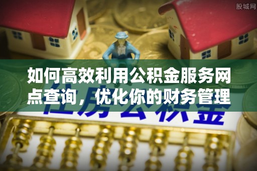 磐安如何高效利用公积金服务网点查询，优化你的财务管理