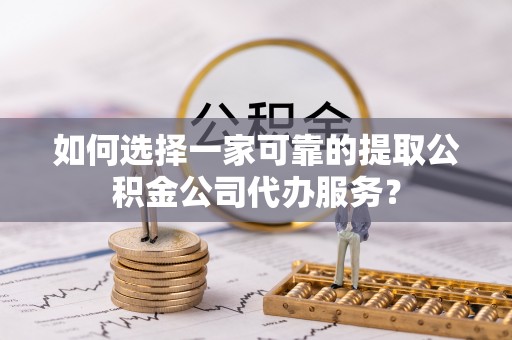 磐安如何选择一家可靠的提取公积金公司代办服务？