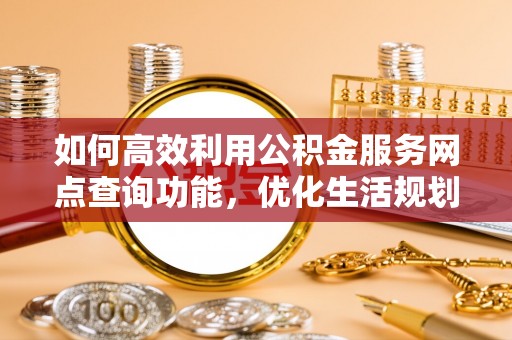 磐安如何高效利用公积金服务网点查询功能，优化生活规划