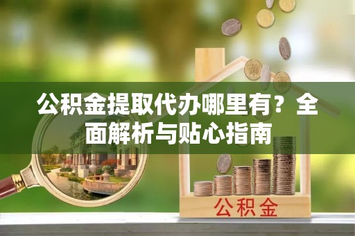 磐安公积金提取代办哪里有？全面解析与贴心指南