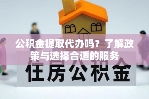 磐安公积金提取代办吗？了解政策与选择合适的服务