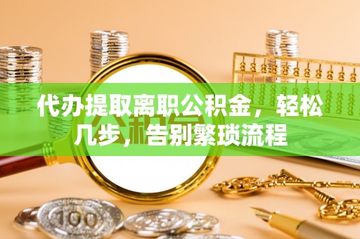磐安代办提取离职公积金，轻松几步，告别繁琐流程