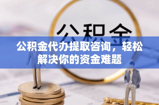 磐安公积金代办提取咨询，轻松解决你的资金难题