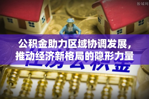 磐安公积金助力区域协调发展，推动经济新格局的隐形力量