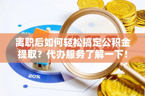 磐安离职后如何轻松搞定公积金提取？代办服务了解一下！