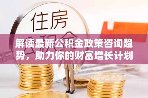 磐安解读最新公积金政策咨询趋势，助力你的财富增长计划