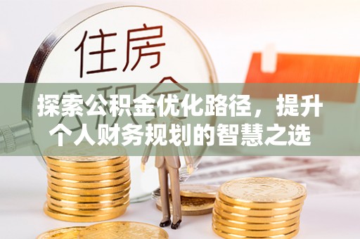 磐安探索公积金优化路径，提升个人财务规划的智慧之选