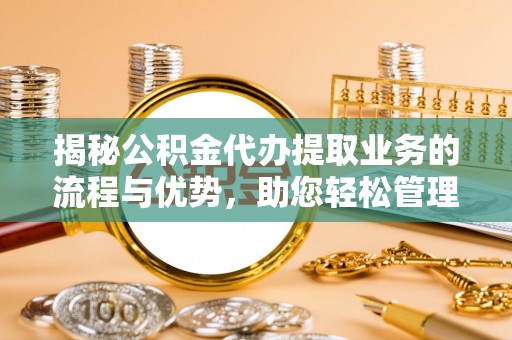 磐安揭秘公积金代办提取业务的流程与优势，助您轻松管理财务