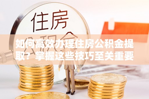 磐安如何高效办理住房公积金提取？掌握这些技巧至关重要