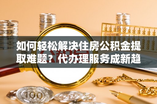 磐安如何轻松解决住房公积金提取难题？代办理服务成新趋势