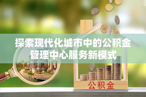 磐安探索现代化城市中的公积金管理中心服务新模式