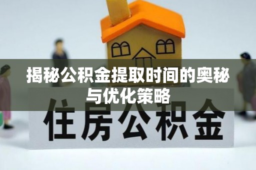 磐安揭秘公积金提取时间的奥秘与优化策略