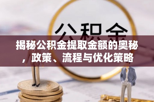 磐安揭秘公积金提取金额的奥秘，政策、流程与优化策略