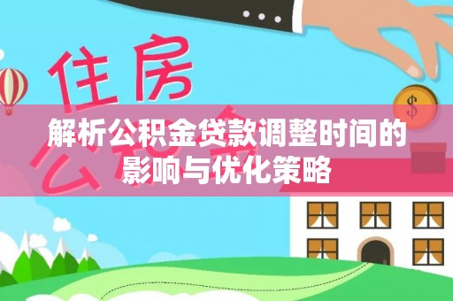 磐安解析公积金贷款调整时间的影响与优化策略