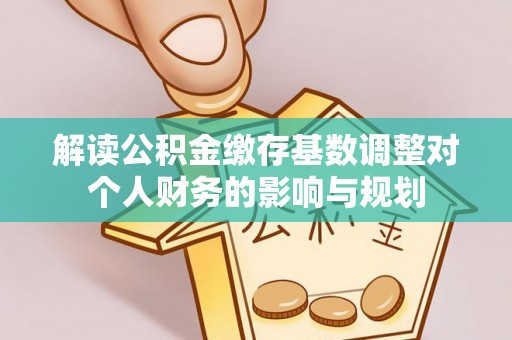 磐安解读公积金缴存基数调整对个人财务的影响与规划