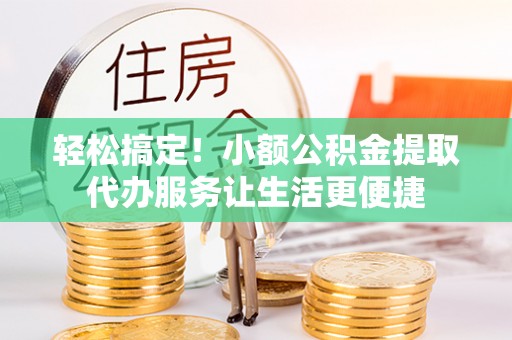 磐安轻松搞定！小额公积金提取代办服务让生活更便捷