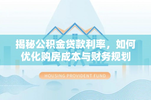 磐安揭秘公积金贷款利率，如何优化购房成本与财务规划