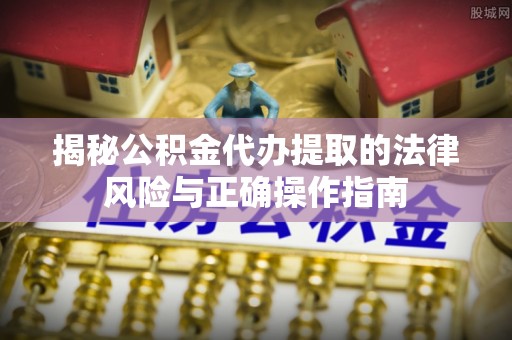 磐安揭秘公积金代办提取的法律风险与正确操作指南