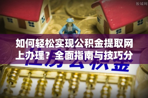 磐安如何轻松实现公积金提取网上办理？全面指南与技巧分享