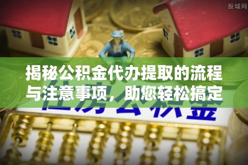 磐安揭秘公积金代办提取的流程与注意事项，助您轻松搞定资金难题