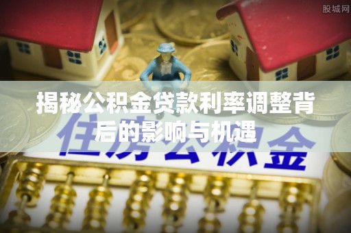 磐安揭秘公积金贷款利率调整背后的影响与机遇