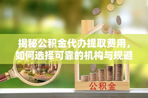 磐安揭秘公积金代办提取费用，如何选择可靠的机构与规避潜在风险