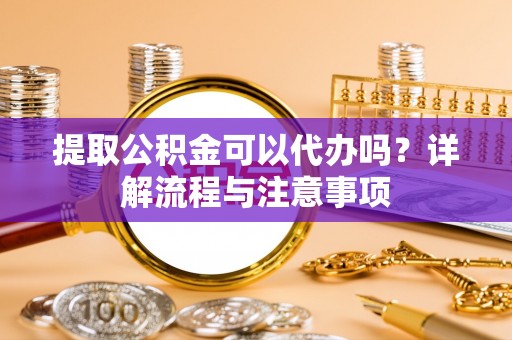 磐安提取公积金可以代办吗？详解流程与注意事项