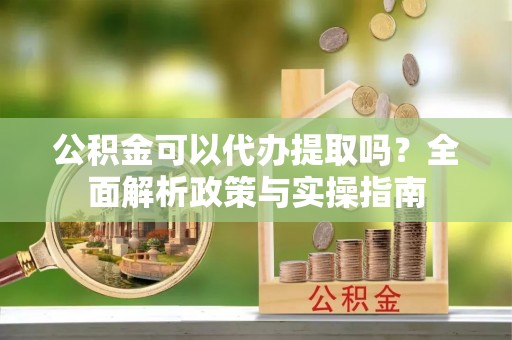 磐安公积金可以代办提取吗？全面解析政策与实操指南