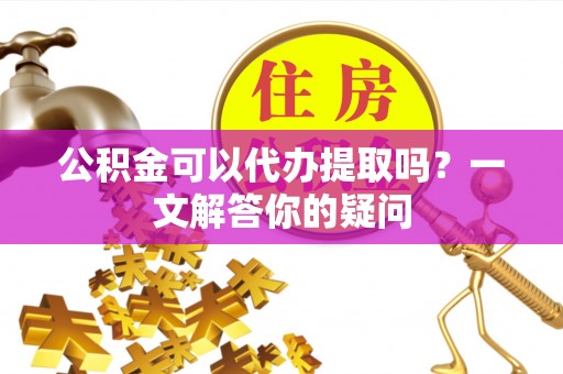 磐安公积金可以代办提取吗？一文解答你的疑问