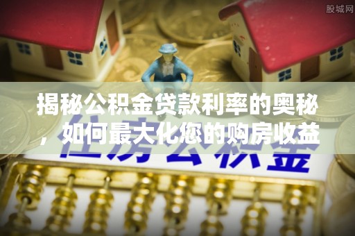 磐安揭秘公积金贷款利率的奥秘，如何最大化您的购房收益