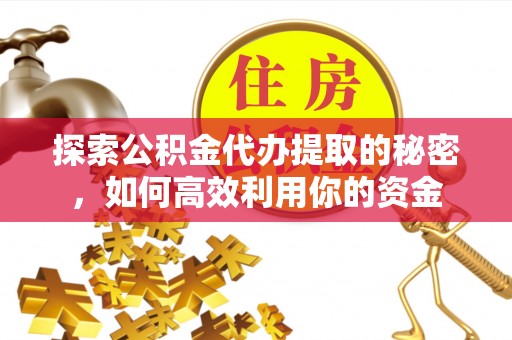 磐安探索公积金代办提取的秘密，如何高效利用你的资金