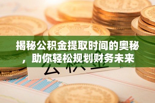 磐安揭秘公积金提取时间的奥秘，助你轻松规划财务未来