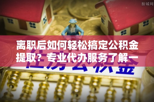 磐安离职后如何轻松搞定公积金提取？专业代办服务了解一下