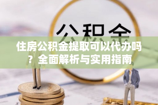 磐安住房公积金提取可以代办吗？全面解析与实用指南