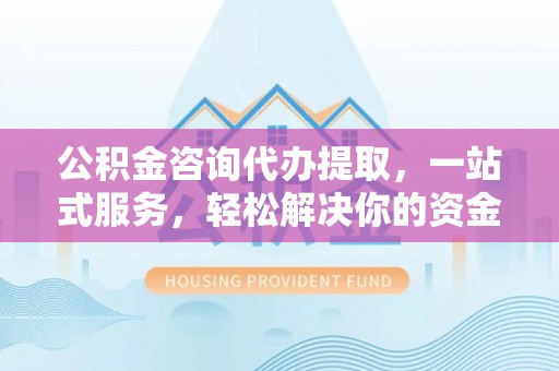 磐安公积金咨询代办提取，一站式服务，轻松解决你的资金难题