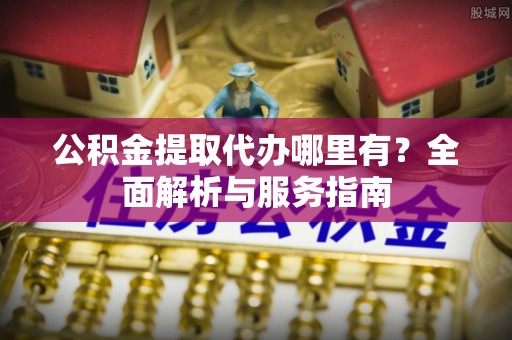 磐安公积金提取代办哪里有？全面解析与服务指南