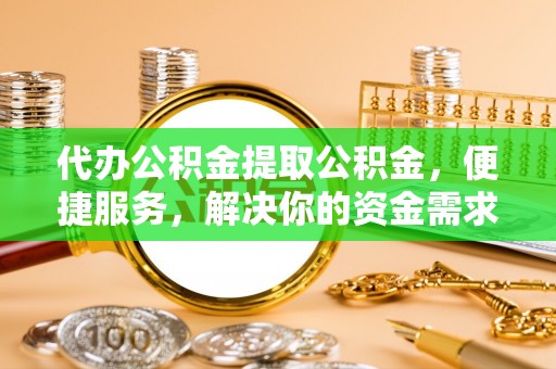 磐安代办公积金提取公积金，便捷服务，解决你的资金需求