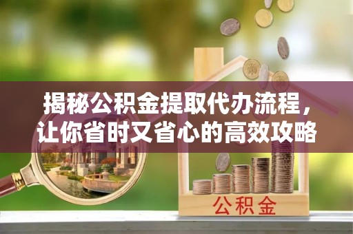 磐安揭秘公积金提取代办流程，让你省时又省心的高效攻略