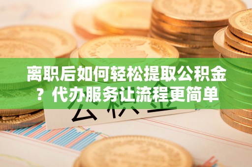 磐安离职后如何轻松提取公积金？代办服务让流程更简单