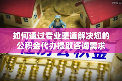 磐安如何通过专业渠道解决您的公积金代办提取咨询需求
