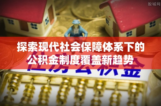 磐安探索现代社会保障体系下的公积金制度覆盖新趋势