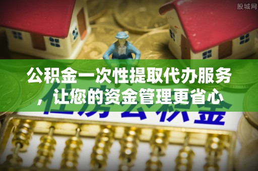 磐安公积金一次性提取代办服务，让您的资金管理更省心