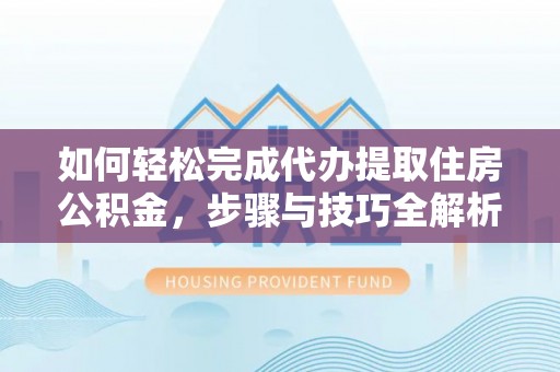 磐安如何轻松完成代办提取住房公积金，步骤与技巧全解析