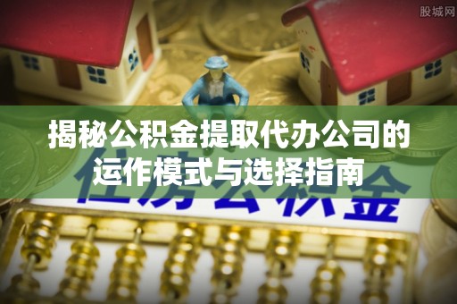 磐安揭秘公积金提取代办公司的运作模式与选择指南