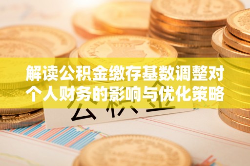 磐安解读公积金缴存基数调整对个人财务的影响与优化策略