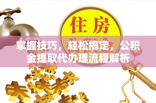 磐安掌握技巧，轻松搞定，公积金提取代办理流程解析