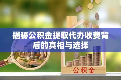 磐安揭秘公积金提取代办收费背后的真相与选择