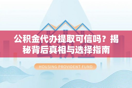 磐安公积金代办提取可信吗？揭秘背后真相与选择指南